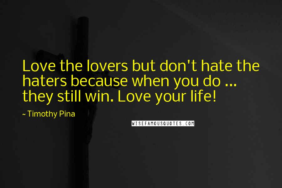 Timothy Pina Quotes: Love the lovers but don't hate the haters because when you do ... they still win. Love your life!