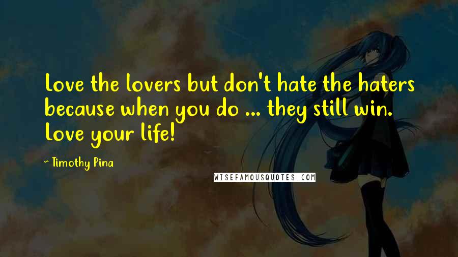 Timothy Pina Quotes: Love the lovers but don't hate the haters because when you do ... they still win. Love your life!