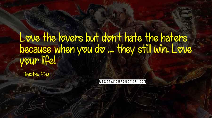 Timothy Pina Quotes: Love the lovers but don't hate the haters because when you do ... they still win. Love your life!