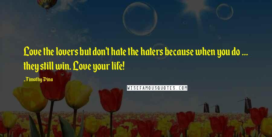 Timothy Pina Quotes: Love the lovers but don't hate the haters because when you do ... they still win. Love your life!