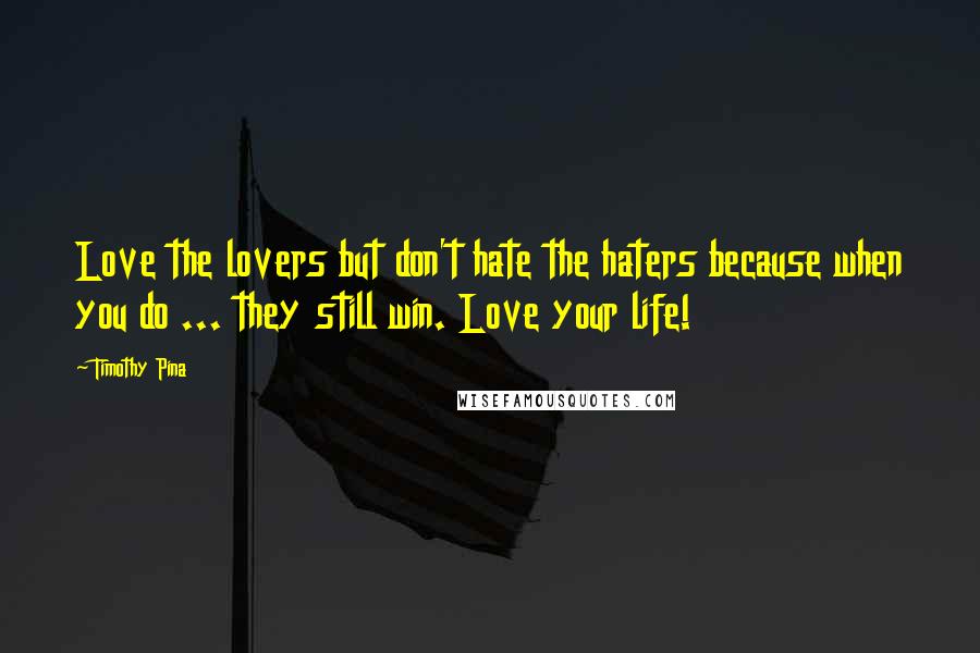 Timothy Pina Quotes: Love the lovers but don't hate the haters because when you do ... they still win. Love your life!