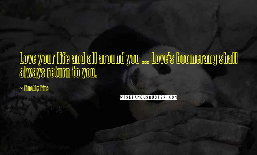 Timothy Pina Quotes: Love your life and all around you ... Love's boomerang shall always return to you.