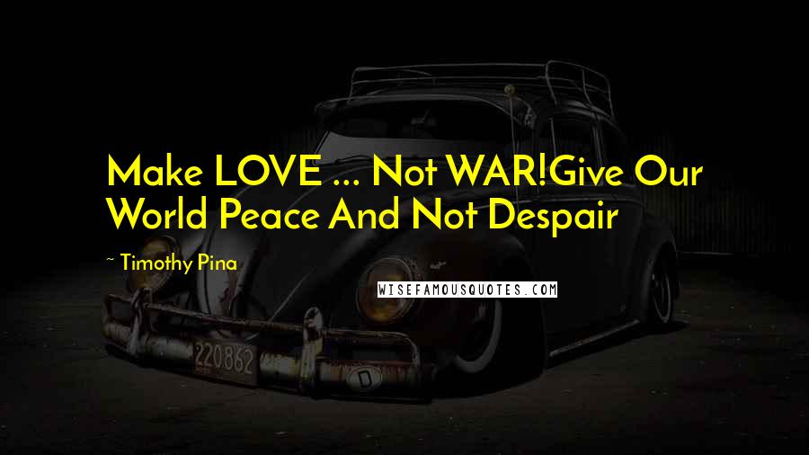 Timothy Pina Quotes: Make LOVE ... Not WAR!Give Our World Peace And Not Despair