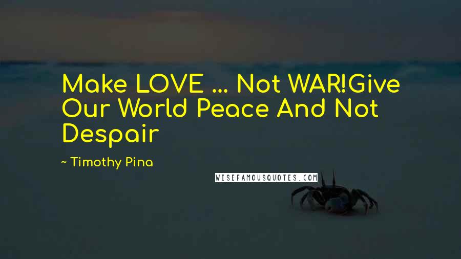 Timothy Pina Quotes: Make LOVE ... Not WAR!Give Our World Peace And Not Despair