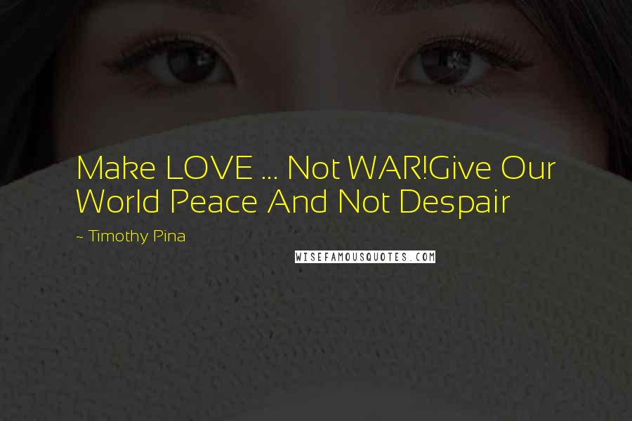 Timothy Pina Quotes: Make LOVE ... Not WAR!Give Our World Peace And Not Despair