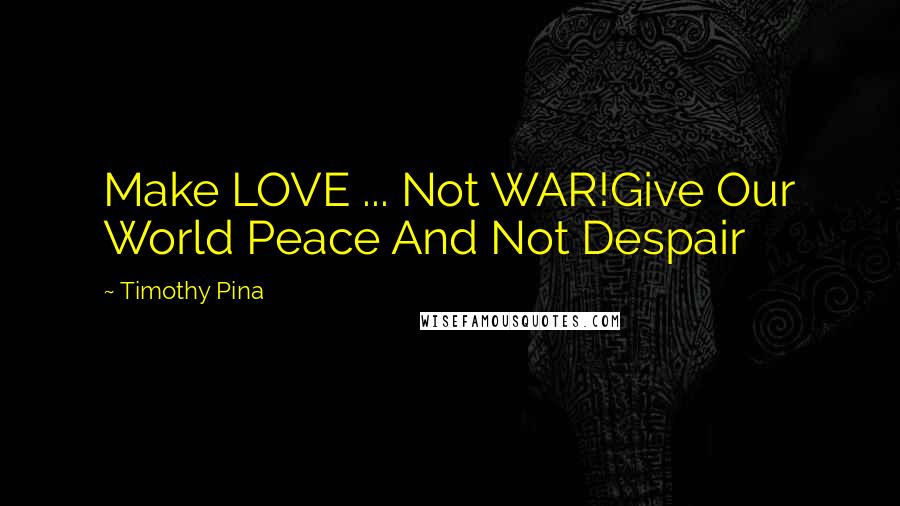 Timothy Pina Quotes: Make LOVE ... Not WAR!Give Our World Peace And Not Despair