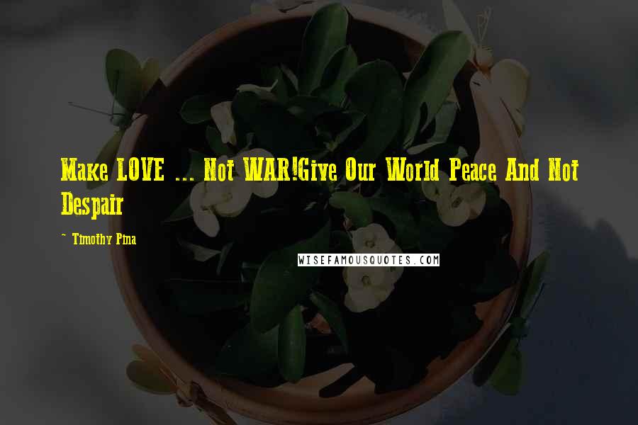 Timothy Pina Quotes: Make LOVE ... Not WAR!Give Our World Peace And Not Despair