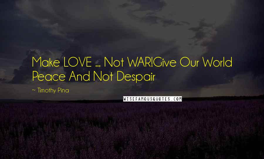 Timothy Pina Quotes: Make LOVE ... Not WAR!Give Our World Peace And Not Despair