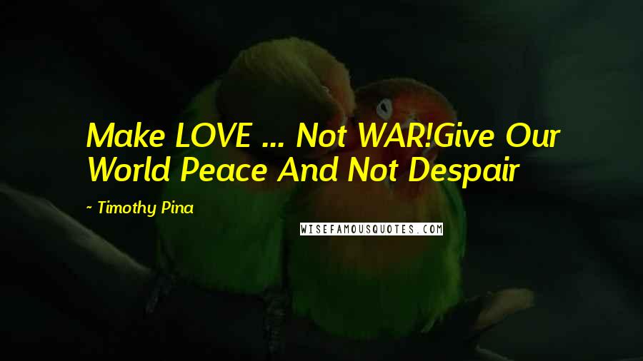 Timothy Pina Quotes: Make LOVE ... Not WAR!Give Our World Peace And Not Despair