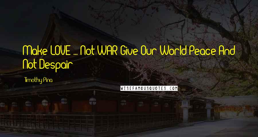 Timothy Pina Quotes: Make LOVE ... Not WAR!Give Our World Peace And Not Despair