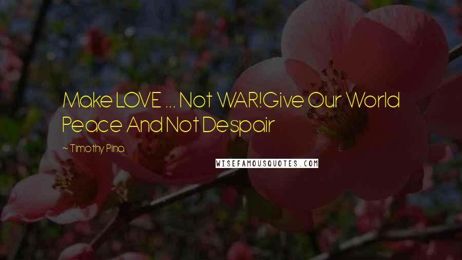 Timothy Pina Quotes: Make LOVE ... Not WAR!Give Our World Peace And Not Despair