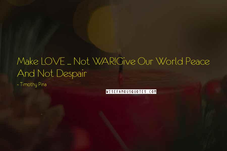 Timothy Pina Quotes: Make LOVE ... Not WAR!Give Our World Peace And Not Despair