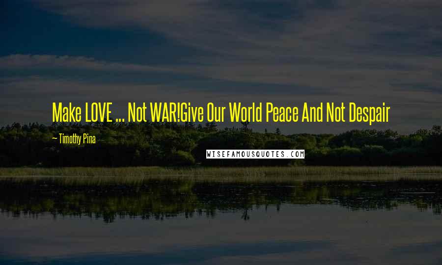 Timothy Pina Quotes: Make LOVE ... Not WAR!Give Our World Peace And Not Despair