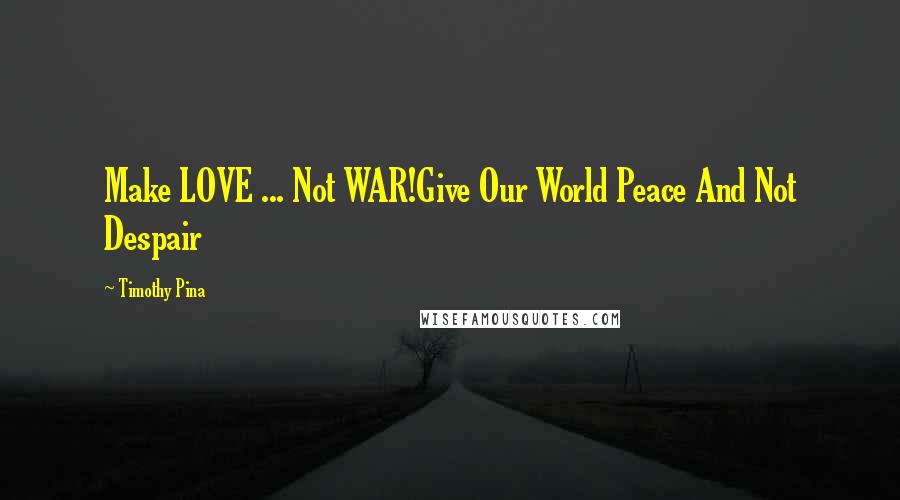 Timothy Pina Quotes: Make LOVE ... Not WAR!Give Our World Peace And Not Despair