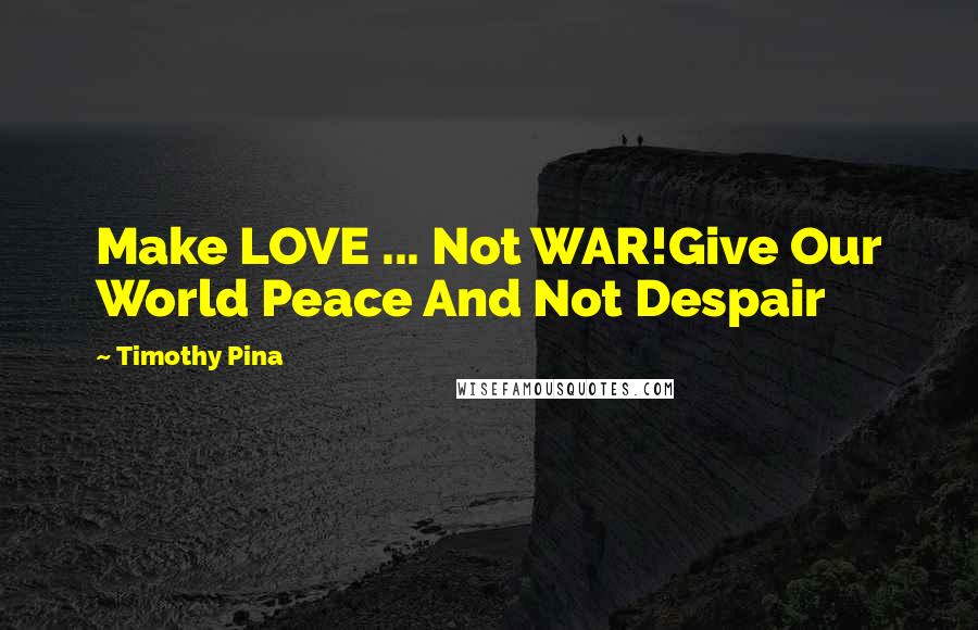 Timothy Pina Quotes: Make LOVE ... Not WAR!Give Our World Peace And Not Despair