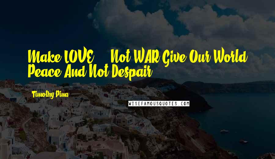 Timothy Pina Quotes: Make LOVE ... Not WAR!Give Our World Peace And Not Despair