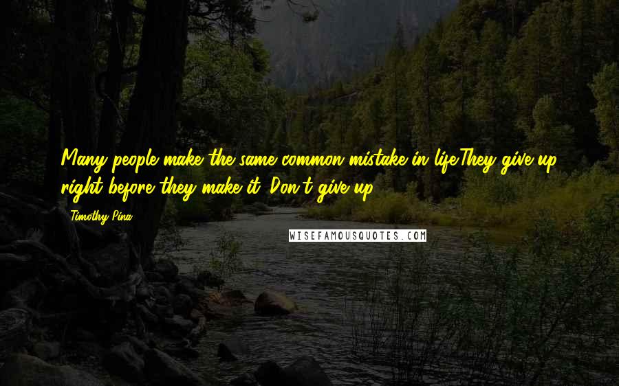 Timothy Pina Quotes: Many people make the same common mistake in life:They give up right before they make it. Don't give up!