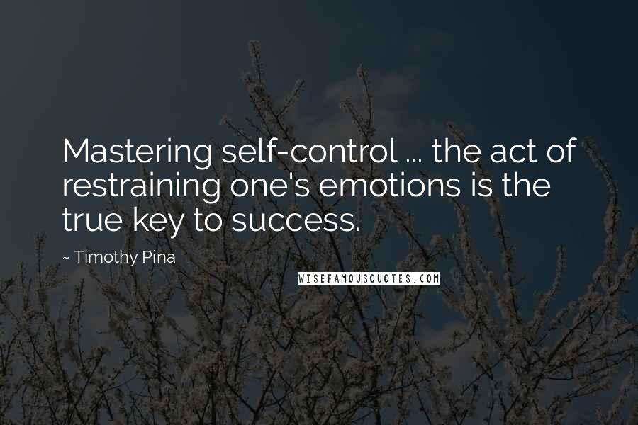 Timothy Pina Quotes: Mastering self-control ... the act of restraining one's emotions is the true key to success.