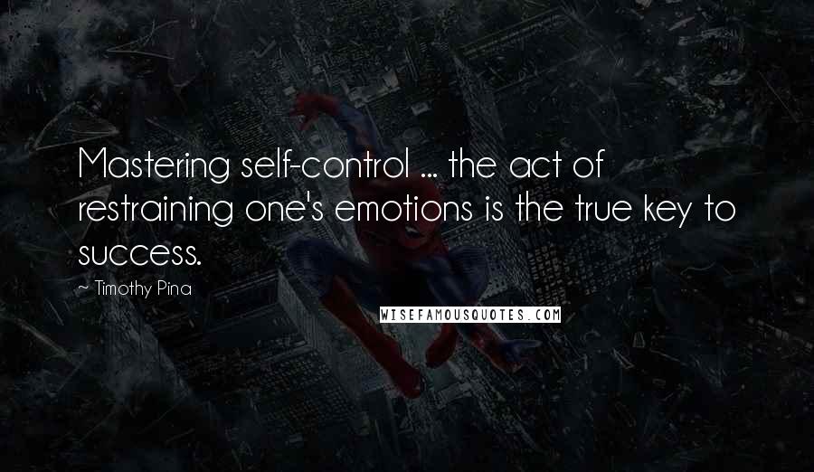 Timothy Pina Quotes: Mastering self-control ... the act of restraining one's emotions is the true key to success.