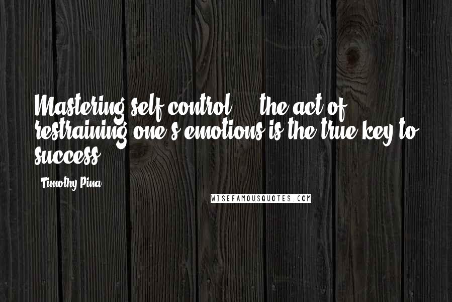 Timothy Pina Quotes: Mastering self-control ... the act of restraining one's emotions is the true key to success.