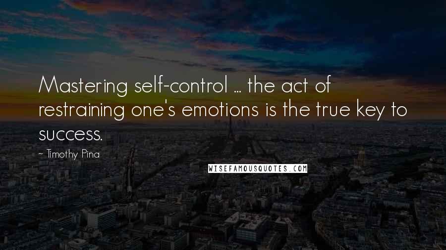 Timothy Pina Quotes: Mastering self-control ... the act of restraining one's emotions is the true key to success.