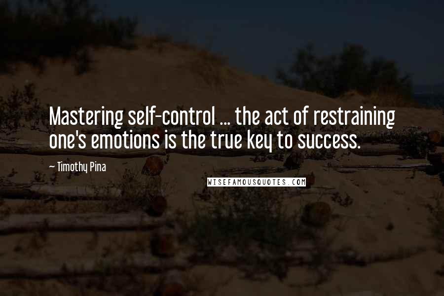 Timothy Pina Quotes: Mastering self-control ... the act of restraining one's emotions is the true key to success.