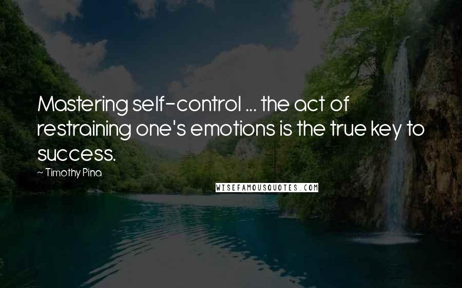 Timothy Pina Quotes: Mastering self-control ... the act of restraining one's emotions is the true key to success.