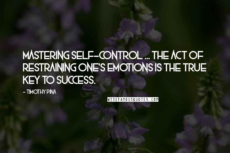 Timothy Pina Quotes: Mastering self-control ... the act of restraining one's emotions is the true key to success.