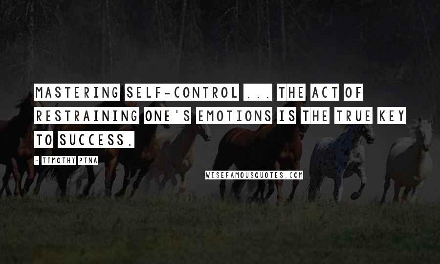 Timothy Pina Quotes: Mastering self-control ... the act of restraining one's emotions is the true key to success.