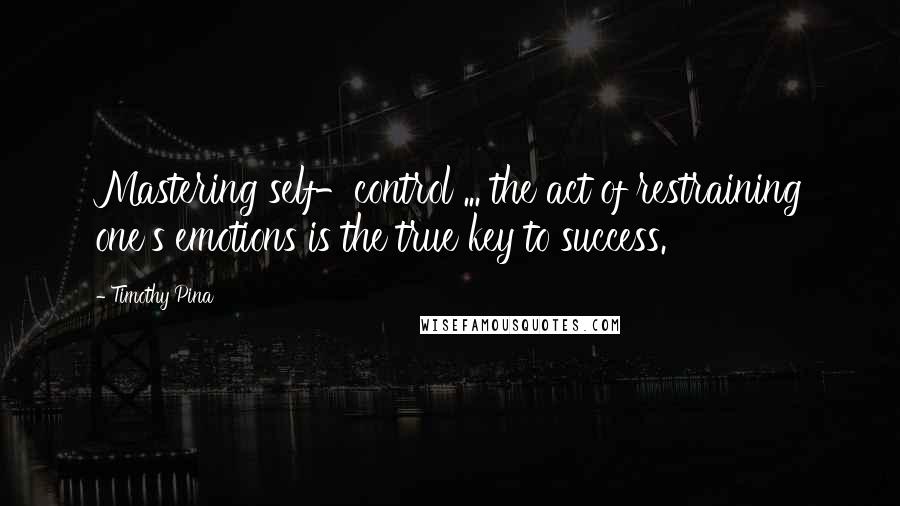 Timothy Pina Quotes: Mastering self-control ... the act of restraining one's emotions is the true key to success.