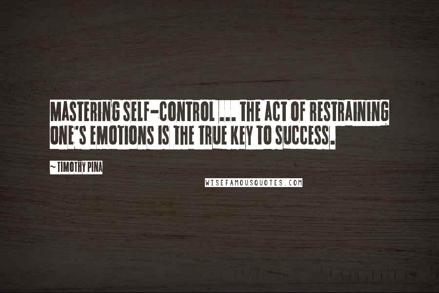 Timothy Pina Quotes: Mastering self-control ... the act of restraining one's emotions is the true key to success.