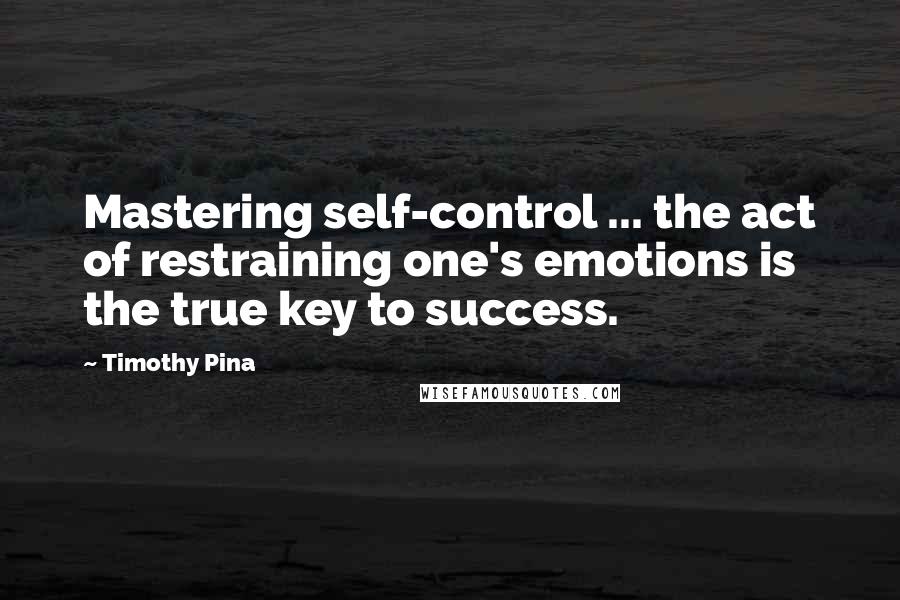 Timothy Pina Quotes: Mastering self-control ... the act of restraining one's emotions is the true key to success.