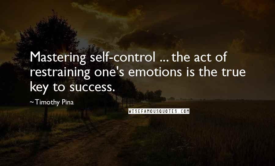 Timothy Pina Quotes: Mastering self-control ... the act of restraining one's emotions is the true key to success.