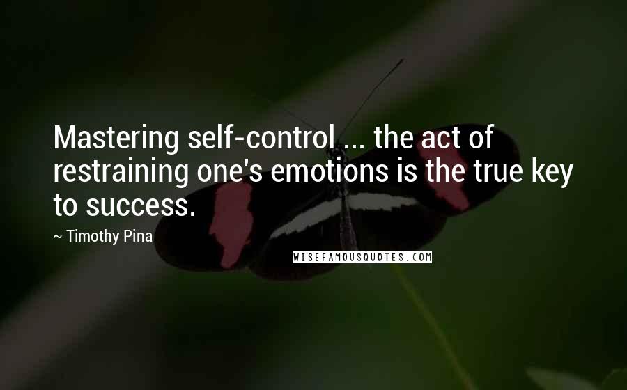 Timothy Pina Quotes: Mastering self-control ... the act of restraining one's emotions is the true key to success.