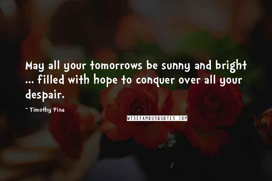 Timothy Pina Quotes: May all your tomorrows be sunny and bright ... filled with hope to conquer over all your despair.