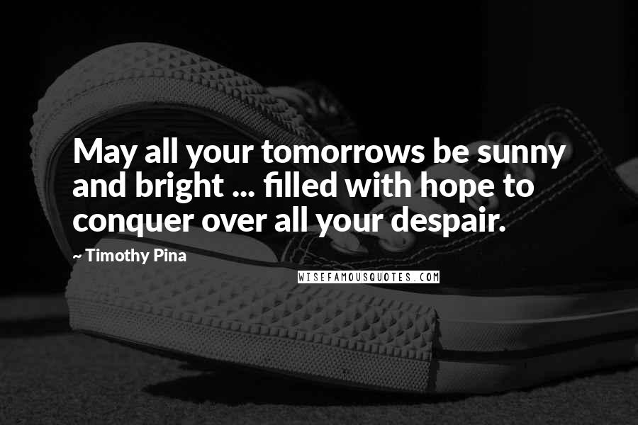 Timothy Pina Quotes: May all your tomorrows be sunny and bright ... filled with hope to conquer over all your despair.