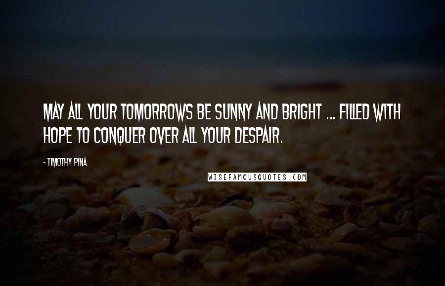 Timothy Pina Quotes: May all your tomorrows be sunny and bright ... filled with hope to conquer over all your despair.