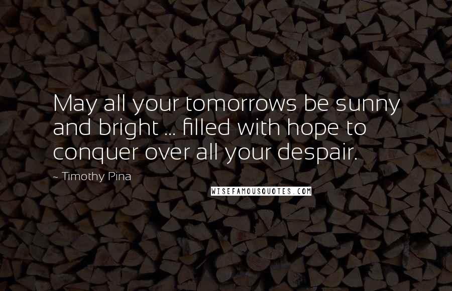 Timothy Pina Quotes: May all your tomorrows be sunny and bright ... filled with hope to conquer over all your despair.