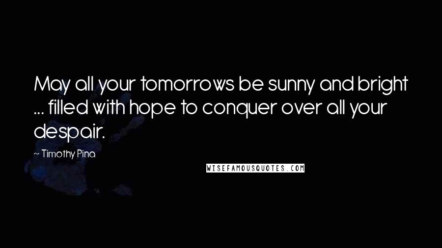 Timothy Pina Quotes: May all your tomorrows be sunny and bright ... filled with hope to conquer over all your despair.