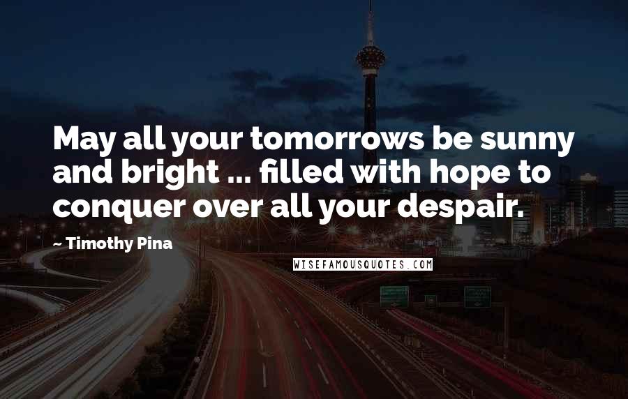 Timothy Pina Quotes: May all your tomorrows be sunny and bright ... filled with hope to conquer over all your despair.