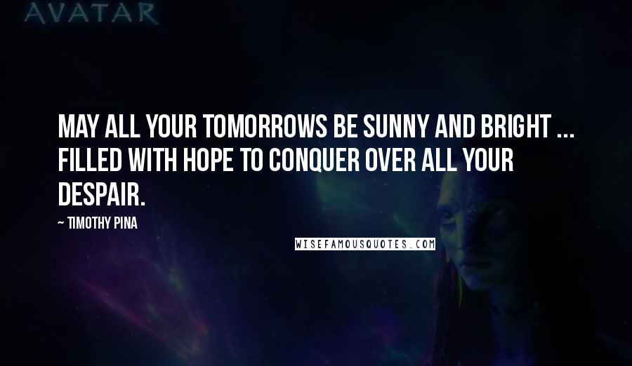 Timothy Pina Quotes: May all your tomorrows be sunny and bright ... filled with hope to conquer over all your despair.