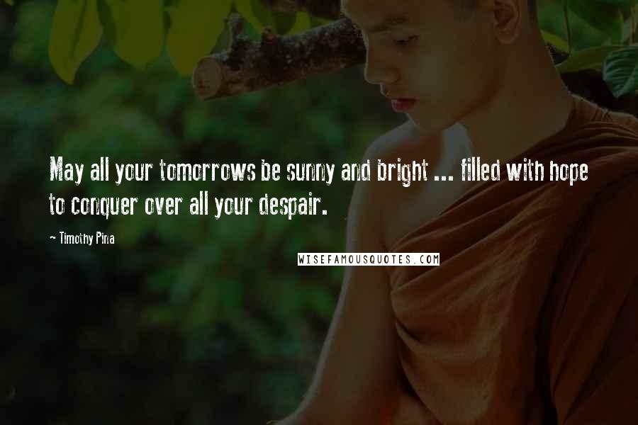 Timothy Pina Quotes: May all your tomorrows be sunny and bright ... filled with hope to conquer over all your despair.