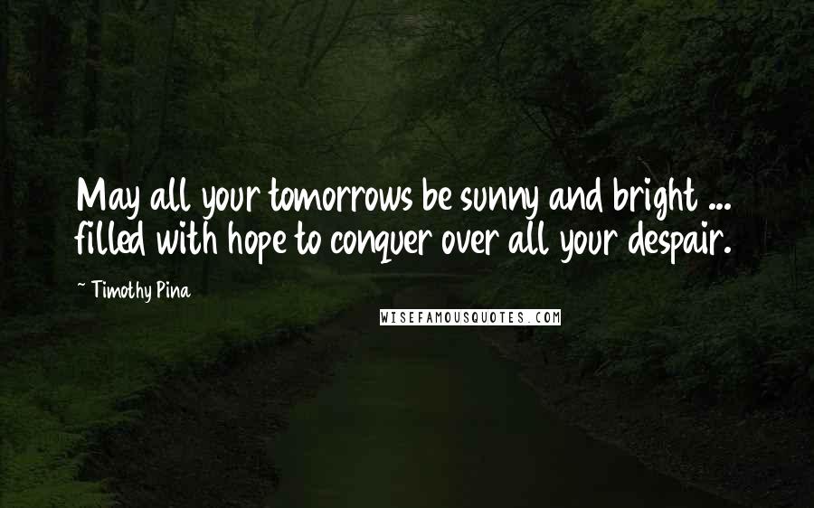 Timothy Pina Quotes: May all your tomorrows be sunny and bright ... filled with hope to conquer over all your despair.