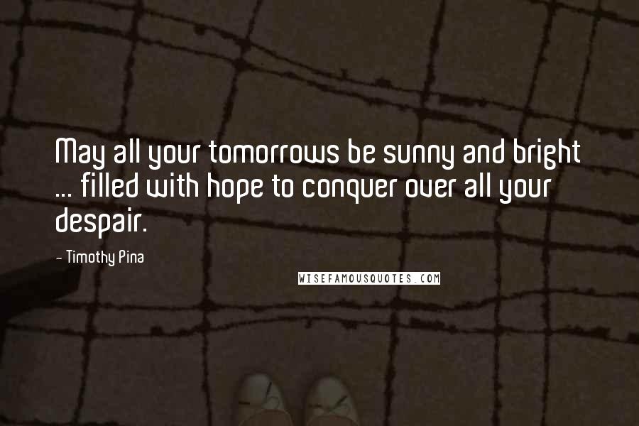 Timothy Pina Quotes: May all your tomorrows be sunny and bright ... filled with hope to conquer over all your despair.