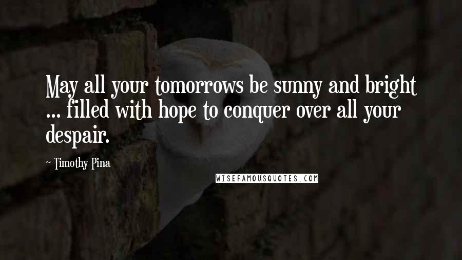 Timothy Pina Quotes: May all your tomorrows be sunny and bright ... filled with hope to conquer over all your despair.