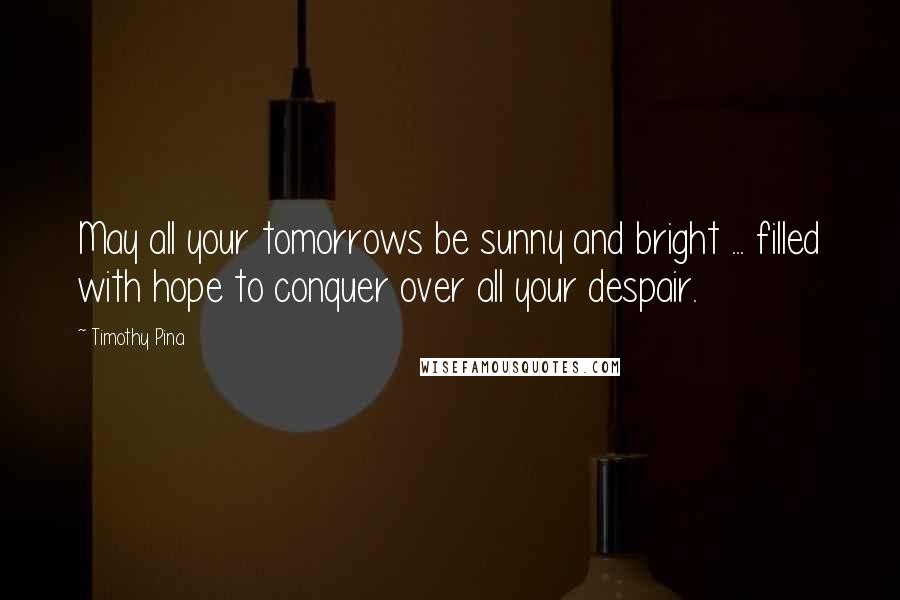 Timothy Pina Quotes: May all your tomorrows be sunny and bright ... filled with hope to conquer over all your despair.