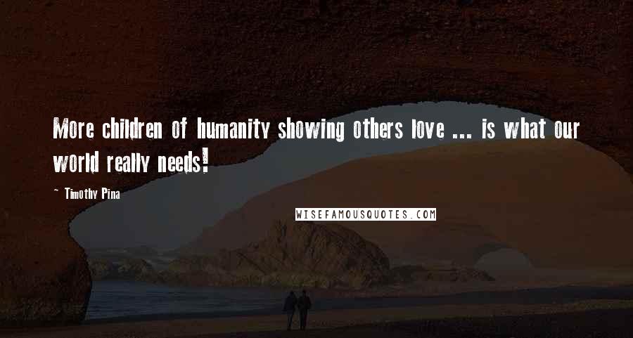 Timothy Pina Quotes: More children of humanity showing others love ... is what our world really needs!