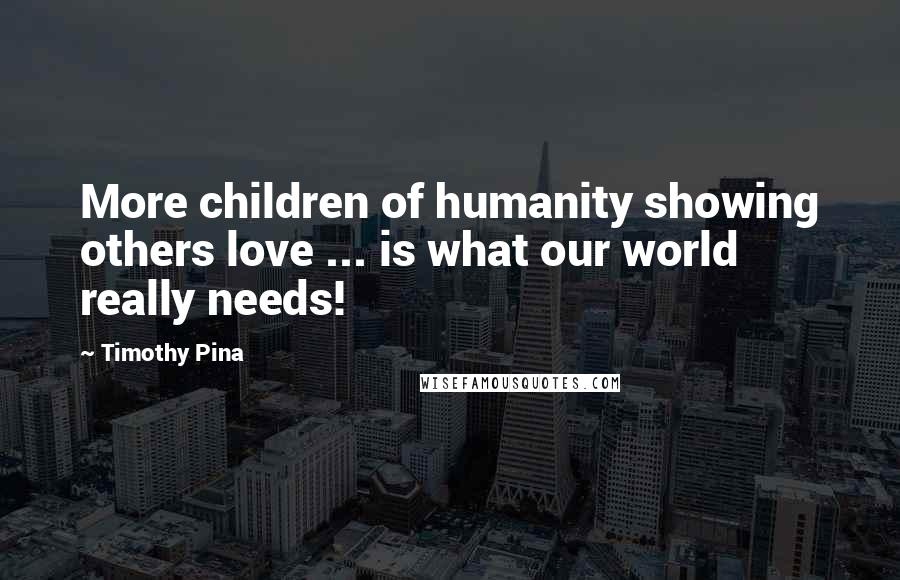 Timothy Pina Quotes: More children of humanity showing others love ... is what our world really needs!