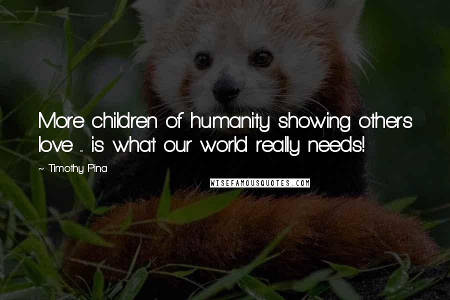 Timothy Pina Quotes: More children of humanity showing others love ... is what our world really needs!
