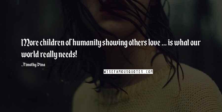 Timothy Pina Quotes: More children of humanity showing others love ... is what our world really needs!